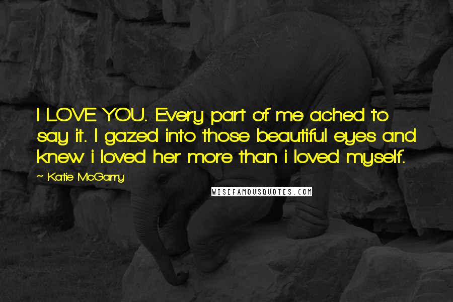 Katie McGarry Quotes: I LOVE YOU. Every part of me ached to say it. I gazed into those beautiful eyes and knew i loved her more than i loved myself.