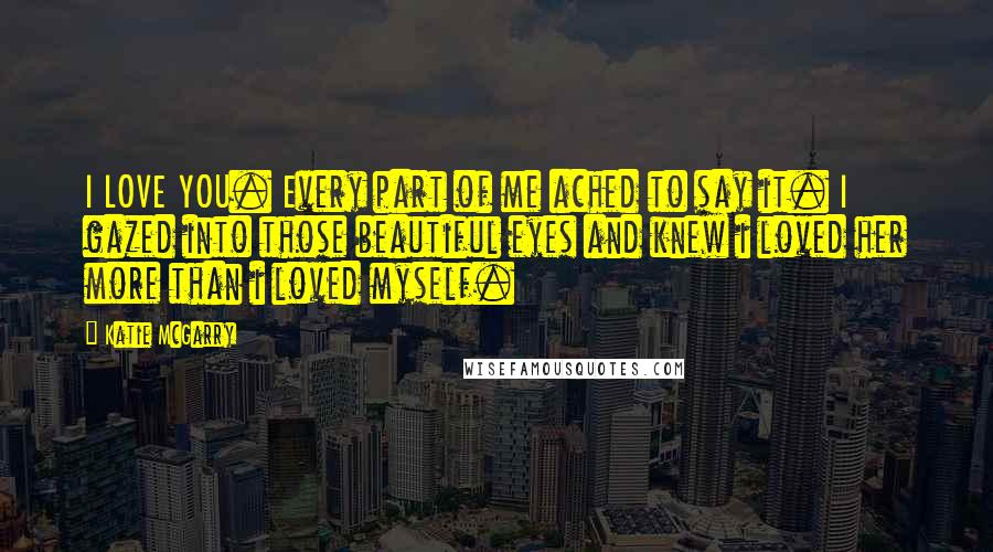 Katie McGarry Quotes: I LOVE YOU. Every part of me ached to say it. I gazed into those beautiful eyes and knew i loved her more than i loved myself.