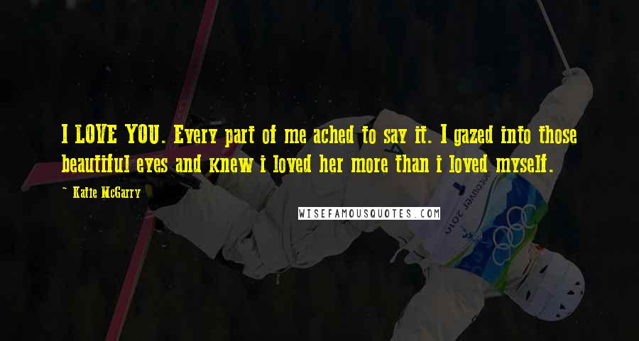 Katie McGarry Quotes: I LOVE YOU. Every part of me ached to say it. I gazed into those beautiful eyes and knew i loved her more than i loved myself.