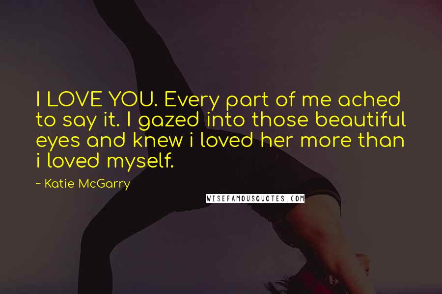 Katie McGarry Quotes: I LOVE YOU. Every part of me ached to say it. I gazed into those beautiful eyes and knew i loved her more than i loved myself.