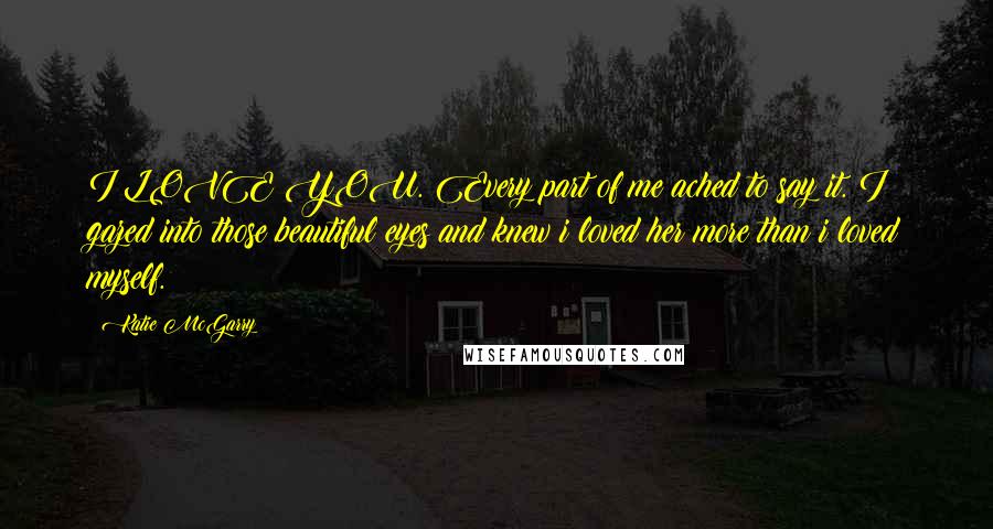 Katie McGarry Quotes: I LOVE YOU. Every part of me ached to say it. I gazed into those beautiful eyes and knew i loved her more than i loved myself.