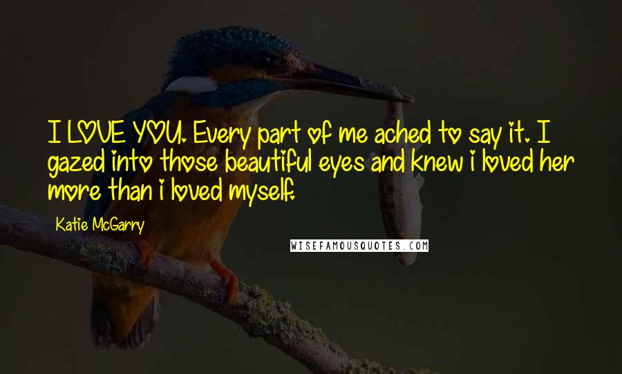 Katie McGarry Quotes: I LOVE YOU. Every part of me ached to say it. I gazed into those beautiful eyes and knew i loved her more than i loved myself.