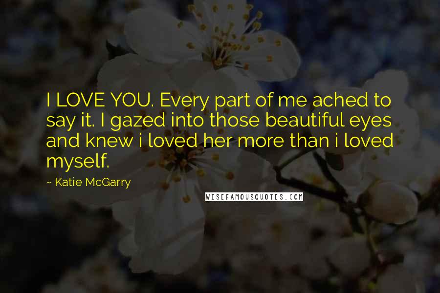 Katie McGarry Quotes: I LOVE YOU. Every part of me ached to say it. I gazed into those beautiful eyes and knew i loved her more than i loved myself.