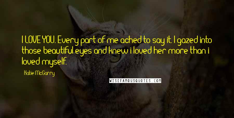 Katie McGarry Quotes: I LOVE YOU. Every part of me ached to say it. I gazed into those beautiful eyes and knew i loved her more than i loved myself.