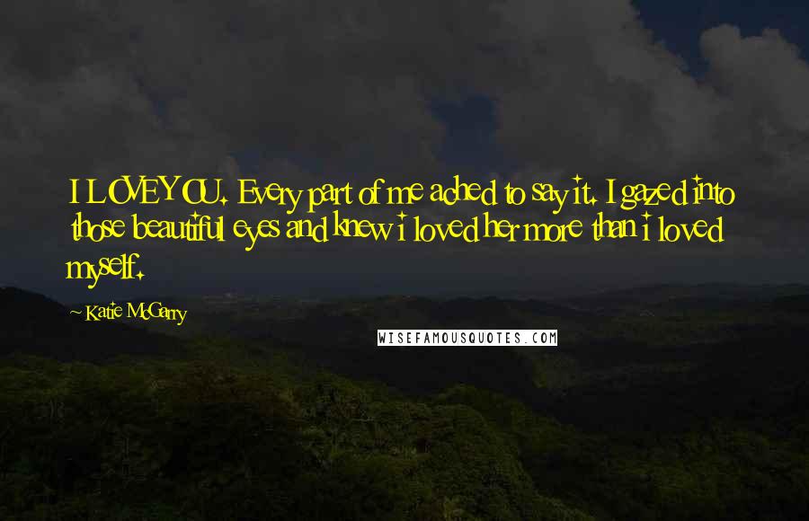 Katie McGarry Quotes: I LOVE YOU. Every part of me ached to say it. I gazed into those beautiful eyes and knew i loved her more than i loved myself.