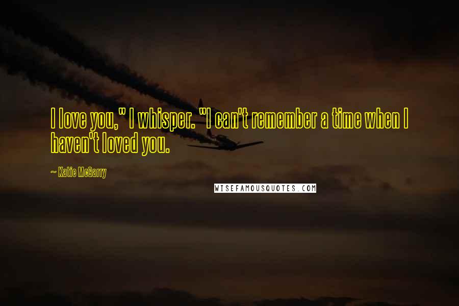 Katie McGarry Quotes: I love you," I whisper. "I can't remember a time when I haven't loved you.