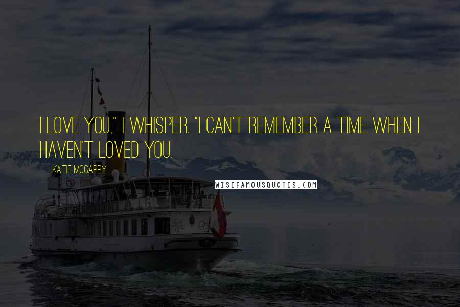 Katie McGarry Quotes: I love you," I whisper. "I can't remember a time when I haven't loved you.