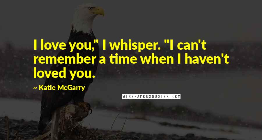 Katie McGarry Quotes: I love you," I whisper. "I can't remember a time when I haven't loved you.