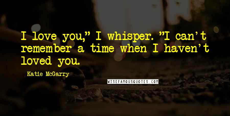 Katie McGarry Quotes: I love you," I whisper. "I can't remember a time when I haven't loved you.