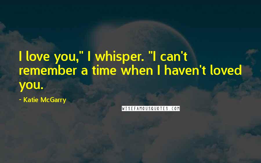 Katie McGarry Quotes: I love you," I whisper. "I can't remember a time when I haven't loved you.