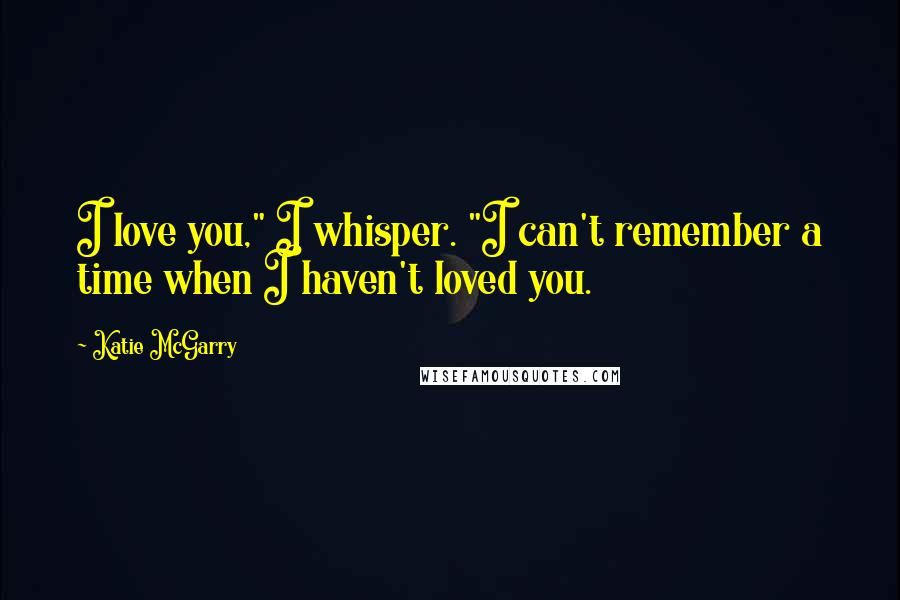 Katie McGarry Quotes: I love you," I whisper. "I can't remember a time when I haven't loved you.