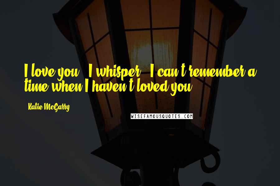 Katie McGarry Quotes: I love you," I whisper. "I can't remember a time when I haven't loved you.