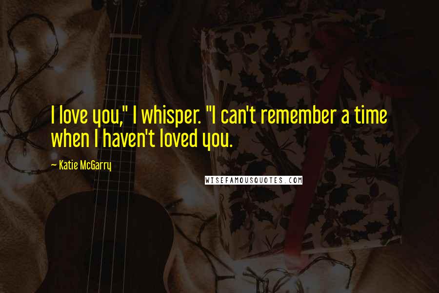 Katie McGarry Quotes: I love you," I whisper. "I can't remember a time when I haven't loved you.