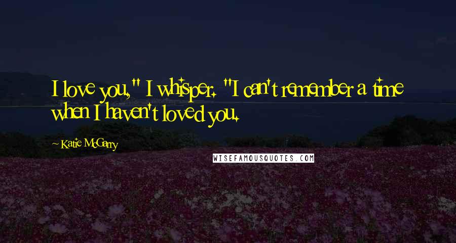 Katie McGarry Quotes: I love you," I whisper. "I can't remember a time when I haven't loved you.