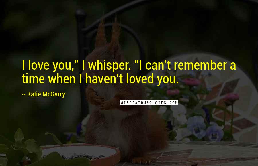 Katie McGarry Quotes: I love you," I whisper. "I can't remember a time when I haven't loved you.