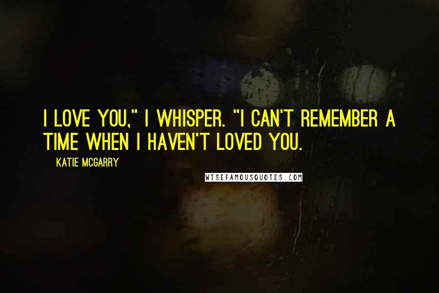 Katie McGarry Quotes: I love you," I whisper. "I can't remember a time when I haven't loved you.