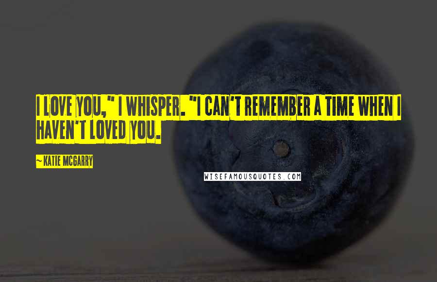 Katie McGarry Quotes: I love you," I whisper. "I can't remember a time when I haven't loved you.