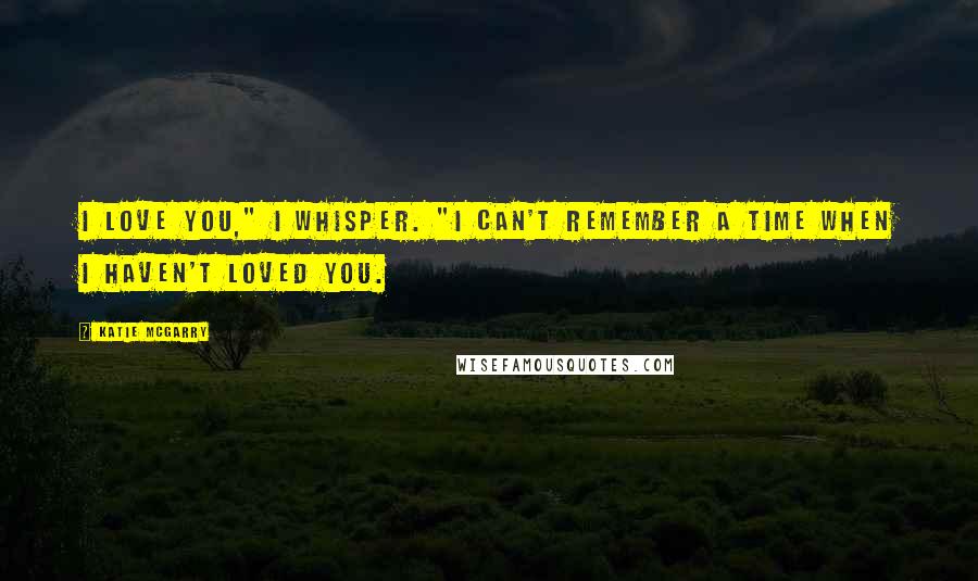 Katie McGarry Quotes: I love you," I whisper. "I can't remember a time when I haven't loved you.