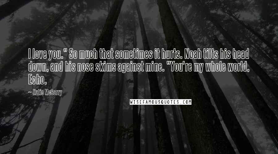 Katie McGarry Quotes: I love you." So much that sometimes it hurts. Noah tilts his head down, and his nose skims against mine. "You're my whole world, Echo.