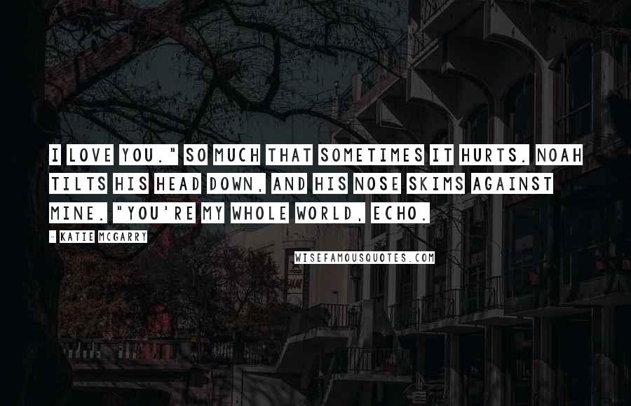 Katie McGarry Quotes: I love you." So much that sometimes it hurts. Noah tilts his head down, and his nose skims against mine. "You're my whole world, Echo.