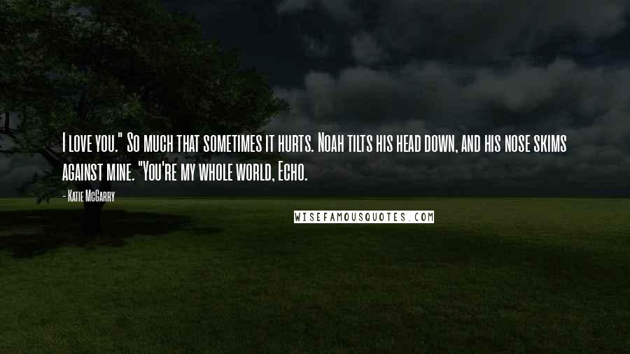 Katie McGarry Quotes: I love you." So much that sometimes it hurts. Noah tilts his head down, and his nose skims against mine. "You're my whole world, Echo.