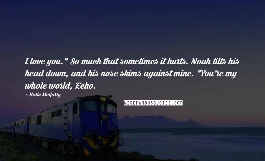 Katie McGarry Quotes: I love you." So much that sometimes it hurts. Noah tilts his head down, and his nose skims against mine. "You're my whole world, Echo.