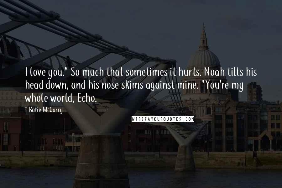 Katie McGarry Quotes: I love you." So much that sometimes it hurts. Noah tilts his head down, and his nose skims against mine. "You're my whole world, Echo.