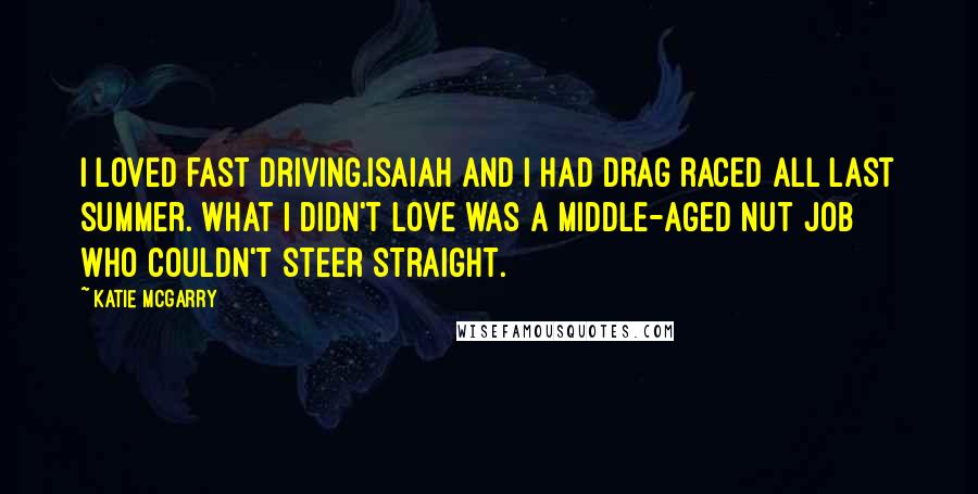 Katie McGarry Quotes: I loved fast driving.Isaiah and I had drag raced all last summer. What I didn't love was a middle-aged nut job who couldn't steer straight.