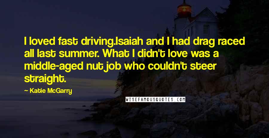 Katie McGarry Quotes: I loved fast driving.Isaiah and I had drag raced all last summer. What I didn't love was a middle-aged nut job who couldn't steer straight.