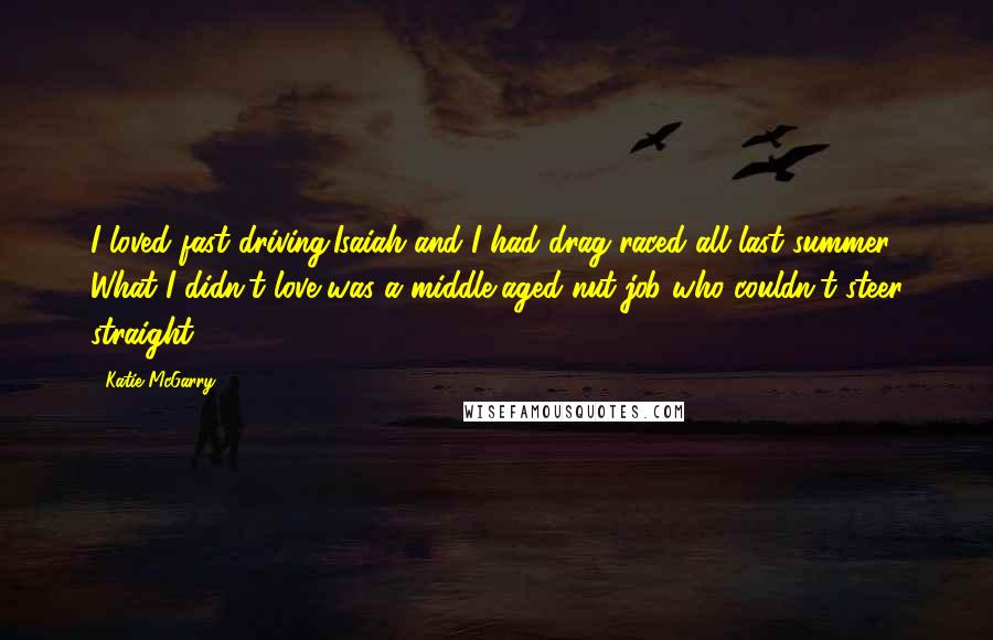 Katie McGarry Quotes: I loved fast driving.Isaiah and I had drag raced all last summer. What I didn't love was a middle-aged nut job who couldn't steer straight.