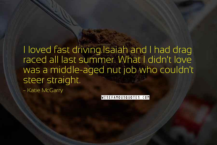 Katie McGarry Quotes: I loved fast driving.Isaiah and I had drag raced all last summer. What I didn't love was a middle-aged nut job who couldn't steer straight.