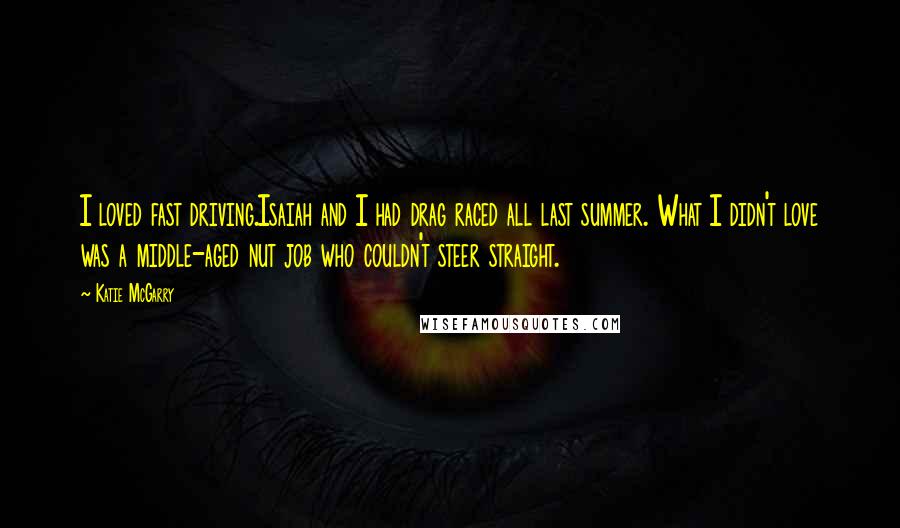 Katie McGarry Quotes: I loved fast driving.Isaiah and I had drag raced all last summer. What I didn't love was a middle-aged nut job who couldn't steer straight.
