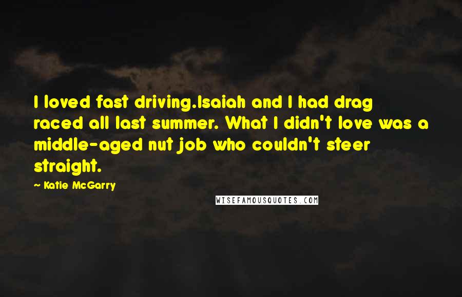 Katie McGarry Quotes: I loved fast driving.Isaiah and I had drag raced all last summer. What I didn't love was a middle-aged nut job who couldn't steer straight.