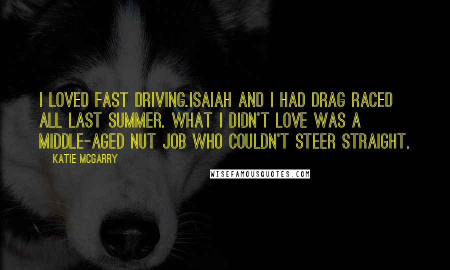 Katie McGarry Quotes: I loved fast driving.Isaiah and I had drag raced all last summer. What I didn't love was a middle-aged nut job who couldn't steer straight.