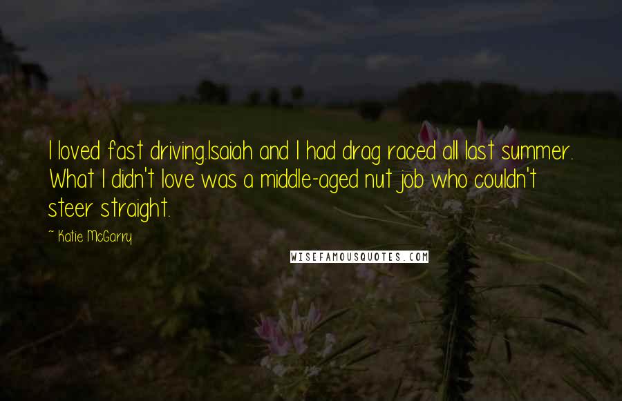 Katie McGarry Quotes: I loved fast driving.Isaiah and I had drag raced all last summer. What I didn't love was a middle-aged nut job who couldn't steer straight.