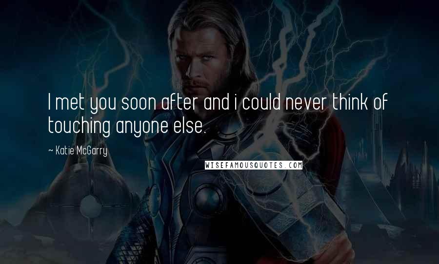 Katie McGarry Quotes: I met you soon after and i could never think of touching anyone else.