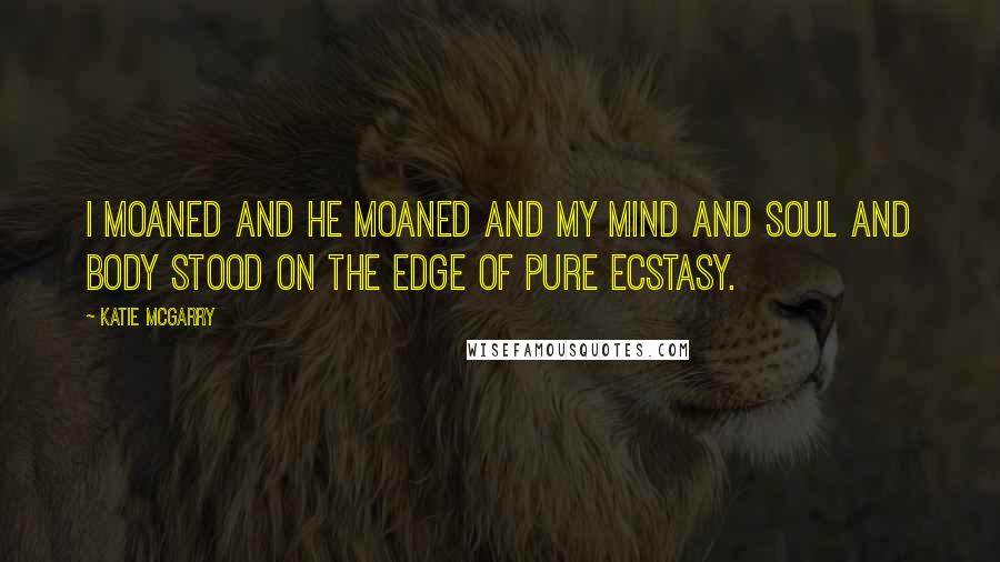 Katie McGarry Quotes: I moaned and he moaned and my mind and soul and body stood on the edge of pure ecstasy.