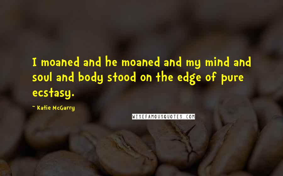Katie McGarry Quotes: I moaned and he moaned and my mind and soul and body stood on the edge of pure ecstasy.