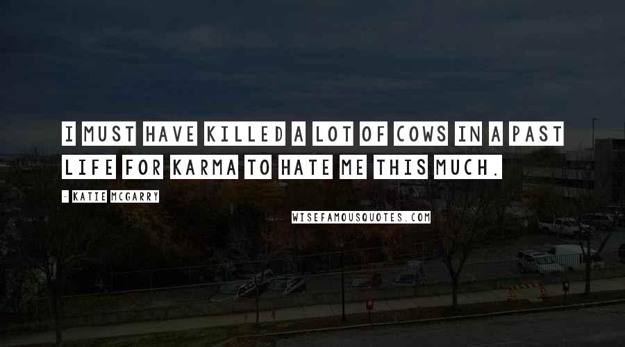 Katie McGarry Quotes: I must have killed a lot of cows in a past life for Karma to hate me this much.