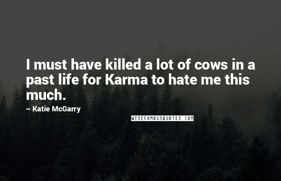 Katie McGarry Quotes: I must have killed a lot of cows in a past life for Karma to hate me this much.