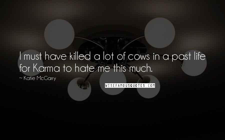 Katie McGarry Quotes: I must have killed a lot of cows in a past life for Karma to hate me this much.
