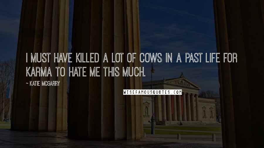 Katie McGarry Quotes: I must have killed a lot of cows in a past life for Karma to hate me this much.