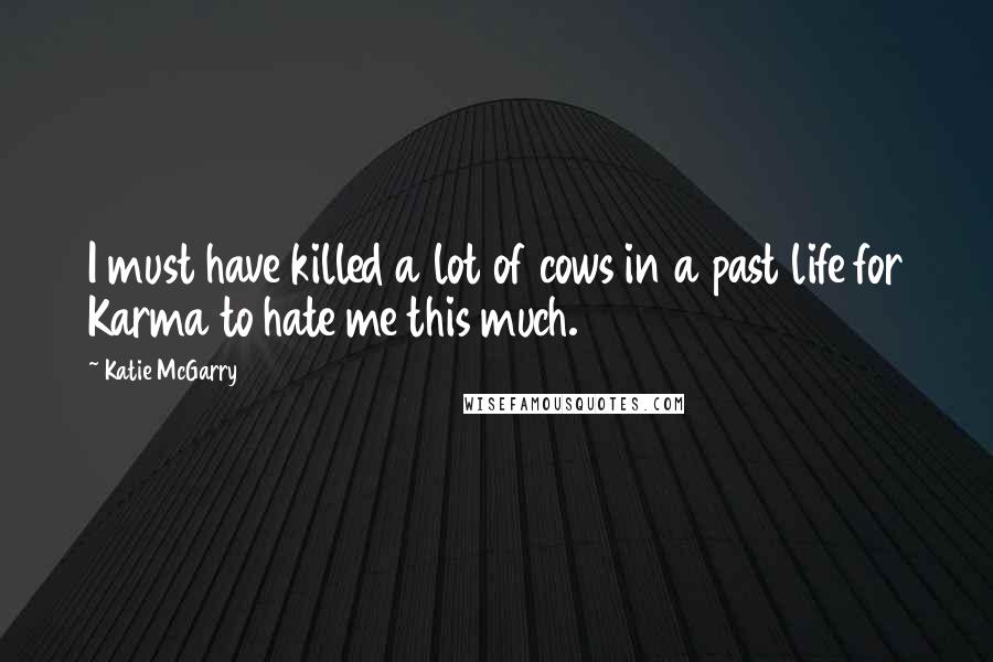 Katie McGarry Quotes: I must have killed a lot of cows in a past life for Karma to hate me this much.