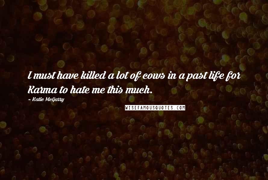 Katie McGarry Quotes: I must have killed a lot of cows in a past life for Karma to hate me this much.