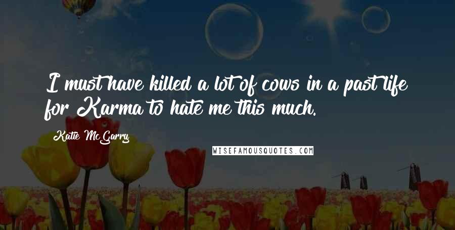 Katie McGarry Quotes: I must have killed a lot of cows in a past life for Karma to hate me this much.