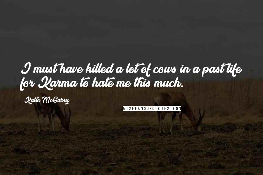 Katie McGarry Quotes: I must have killed a lot of cows in a past life for Karma to hate me this much.