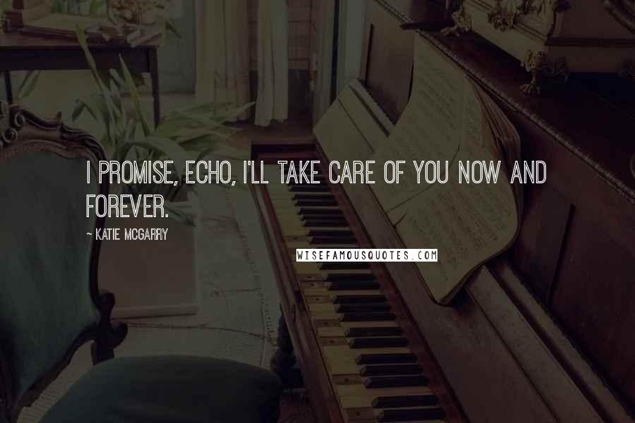 Katie McGarry Quotes: I promise, Echo, i'll take care of you now and forever.