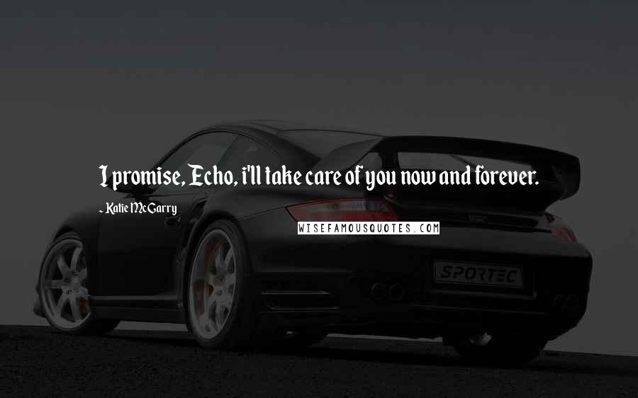 Katie McGarry Quotes: I promise, Echo, i'll take care of you now and forever.