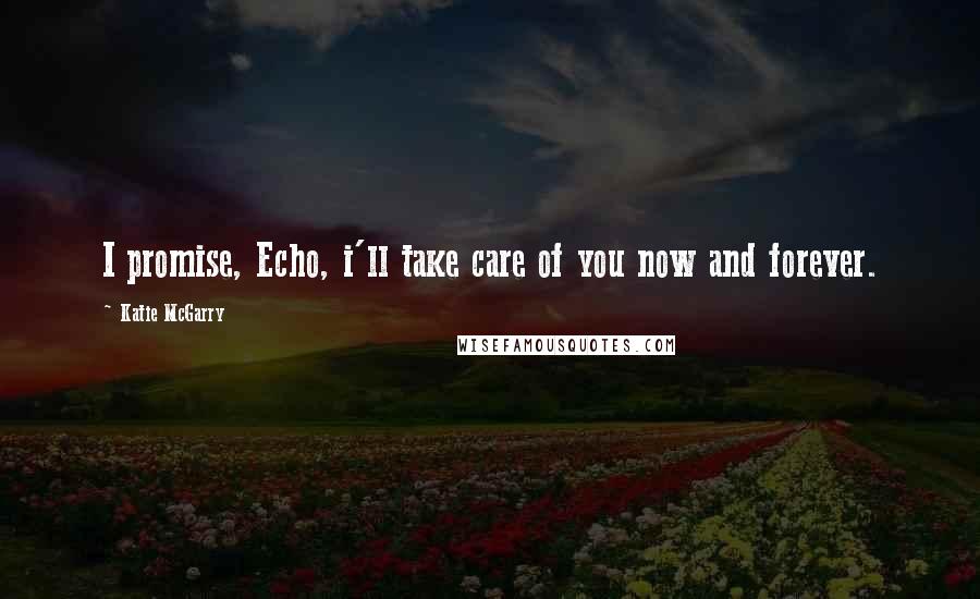 Katie McGarry Quotes: I promise, Echo, i'll take care of you now and forever.