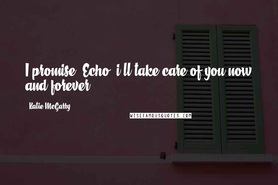 Katie McGarry Quotes: I promise, Echo, i'll take care of you now and forever.